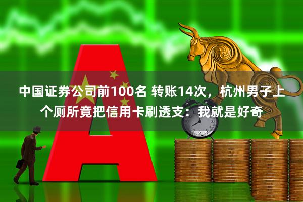 中国证券公司前100名 转账14次，杭州男子上个厕所竟把信用卡刷透支：我就是好奇