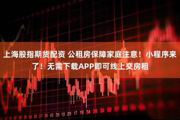 上海股指期货配资 公租房保障家庭注意！小程序来了！无需下载APP即可线上交房租