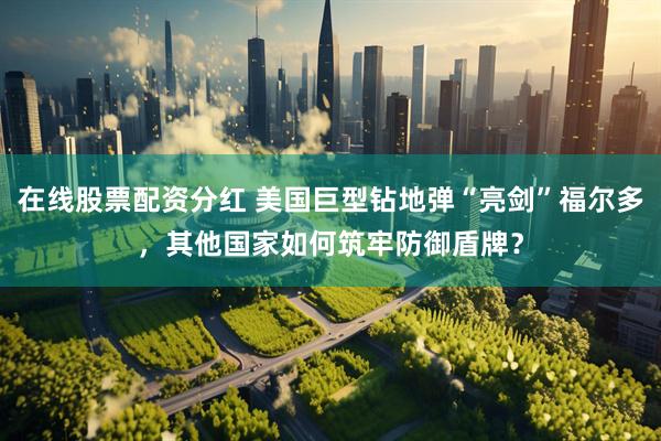 在线股票配资分红 美国巨型钻地弹“亮剑”福尔多，其他国家如何筑牢防御盾牌？