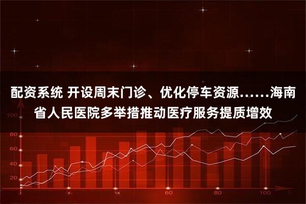 配资系统 开设周末门诊、优化停车资源……海南省人民医院多举措推动医疗服务提质增效