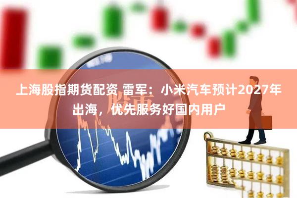 上海股指期货配资 雷军：小米汽车预计2027年出海，优先服务好国内用户