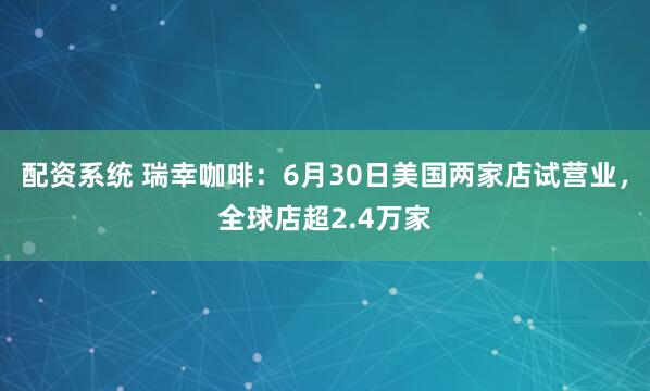 配资系统 瑞幸咖啡：6月30日美国两家店试营业，全球店超2.4万家