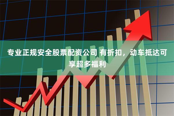 专业正规安全股票配资公司 有折扣，动车抵达可享超多福利