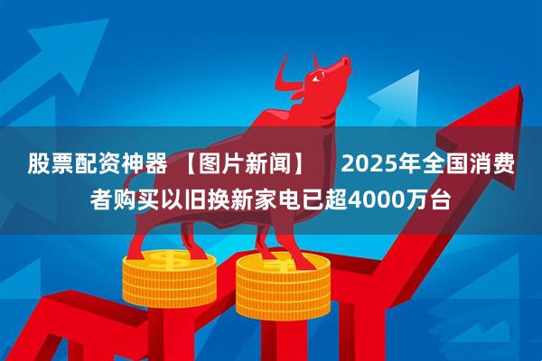 股票配资神器 【图片新闻】    2025年全国消费者购买以旧换新家电已超4000万台