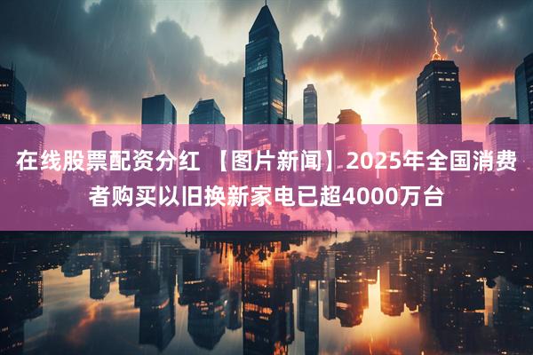 在线股票配资分红 【图片新闻】2025年全国消费者购买以旧换新家电已超4000万台