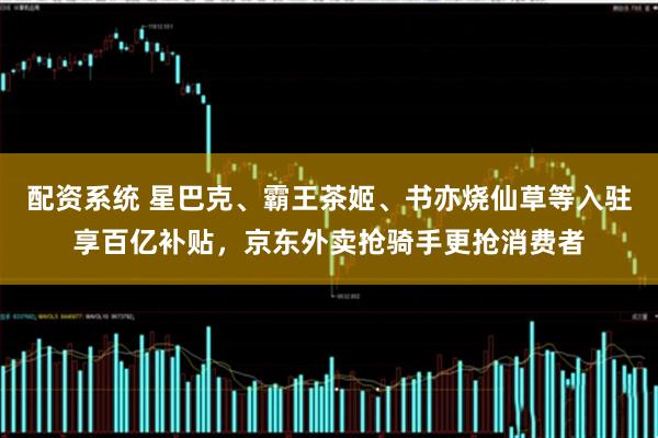 配资系统 星巴克、霸王茶姬、书亦烧仙草等入驻享百亿补贴，京东外卖抢骑手更抢消费者