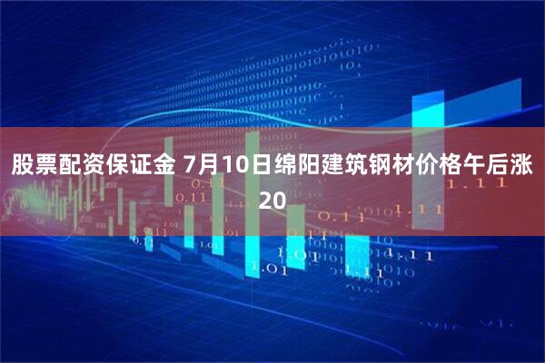股票配资保证金 7月10日绵阳建筑钢材价格午后涨20