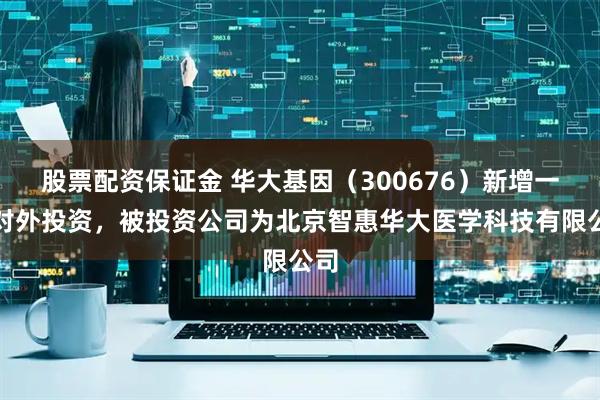 股票配资保证金 华大基因（300676）新增一起对外投资，被投资公司为北京智惠华大医学科技有限公司