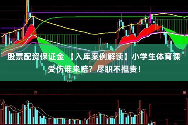 股票配资保证金 【入库案例解读】小学生体育课受伤谁来赔？尽职不担责！