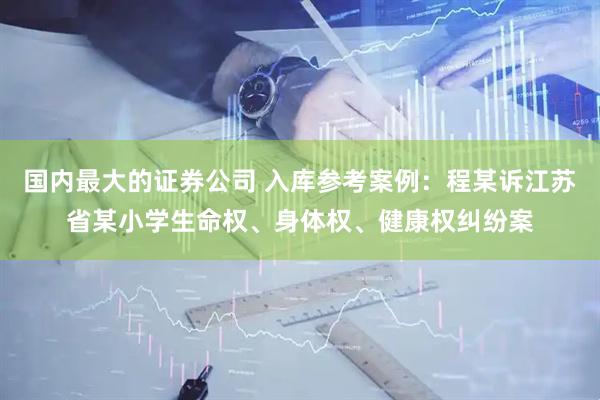 国内最大的证券公司 入库参考案例：程某诉江苏省某小学生命权、身体权、健康权纠纷案