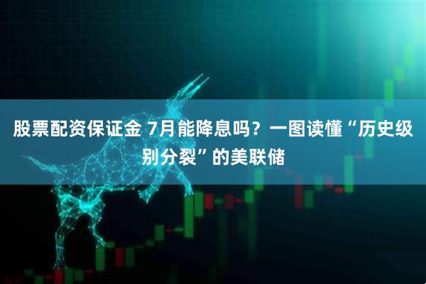 股票配资保证金 7月能降息吗？一图读懂“历史级别分裂”的美联储
