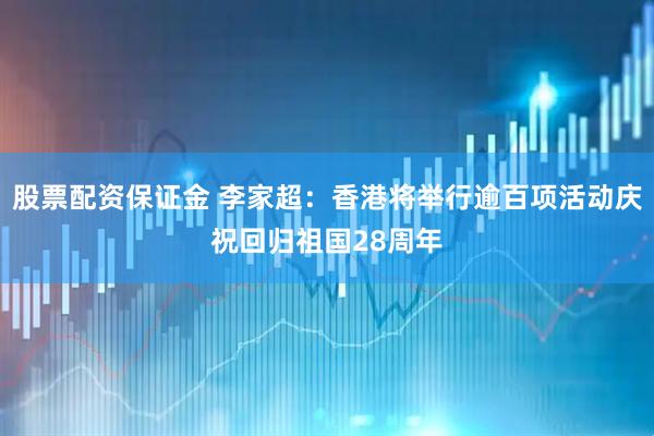 股票配资保证金 李家超：香港将举行逾百项活动庆祝回归祖国28周年