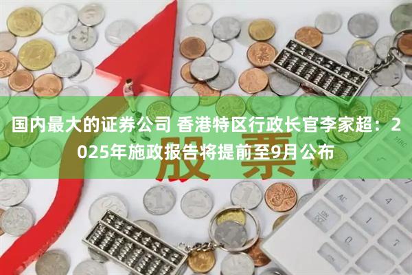 国内最大的证券公司 香港特区行政长官李家超：2025年施政报告将提前至9月公布