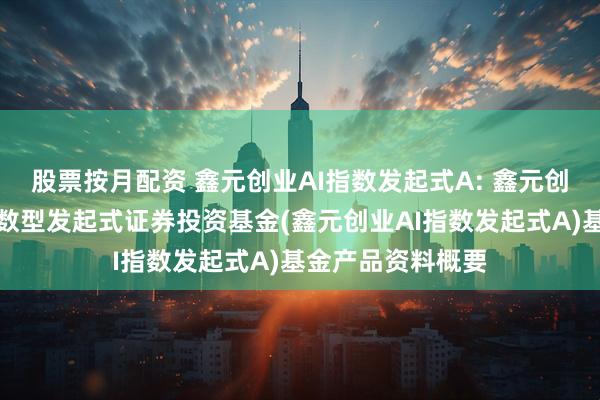 股票按月配资 鑫元创业AI指数发起式A: 鑫元创业板人工智能指数型发起式证券投资基金(鑫元创业AI指数发起式A)基金产品资料概要