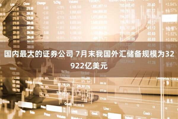 国内最大的证券公司 7月末我国外汇储备规模为32922亿美元