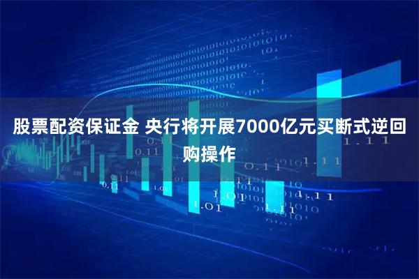 股票配资保证金 央行将开展7000亿元买断式逆回购操作
