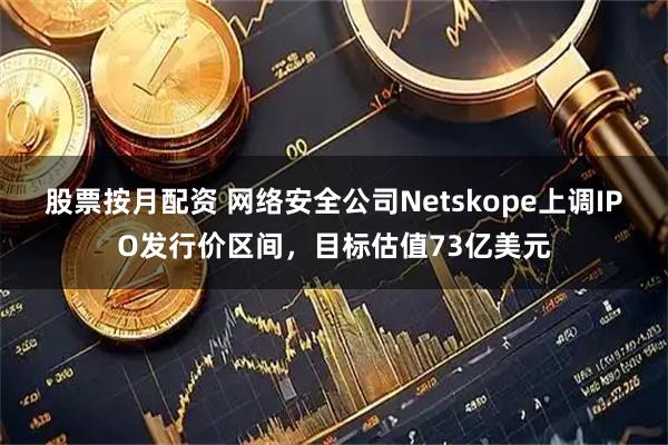 股票按月配资 网络安全公司Netskope上调IPO发行价区间，目标估值73亿美元