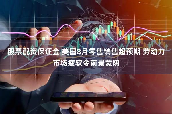 股票配资保证金 美国8月零售销售超预期 劳动力市场疲软令前景蒙阴