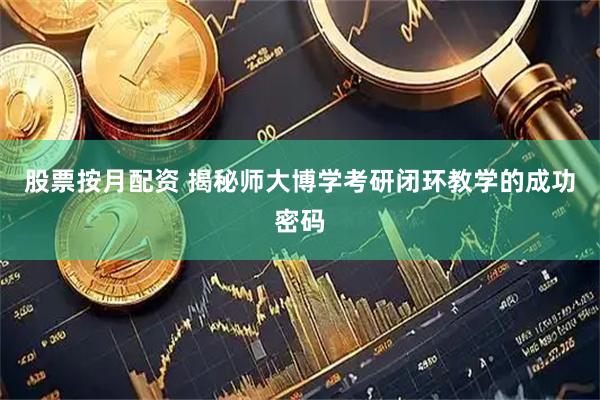 股票按月配资 揭秘师大博学考研闭环教学的成功密码