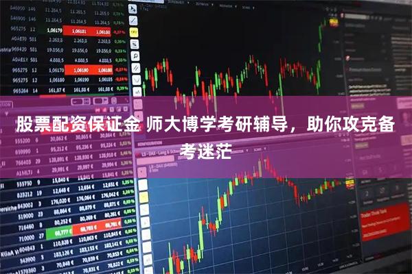 股票配资保证金 师大博学考研辅导，助你攻克备考迷茫