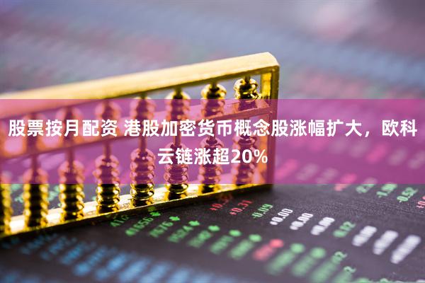 股票按月配资 港股加密货币概念股涨幅扩大，欧科云链涨超20%