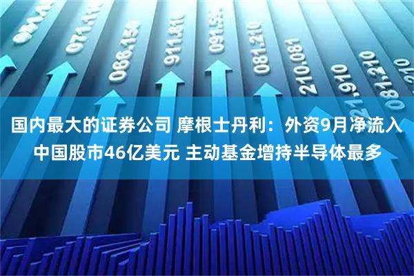 国内最大的证券公司 摩根士丹利：外资9月净流入中国股市46亿美元 主动基金增持半导体最多