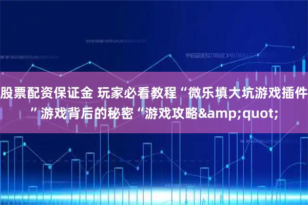 股票配资保证金 玩家必看教程“微乐填大坑游戏插件”游戏背后的秘密“游戏攻略&quot;