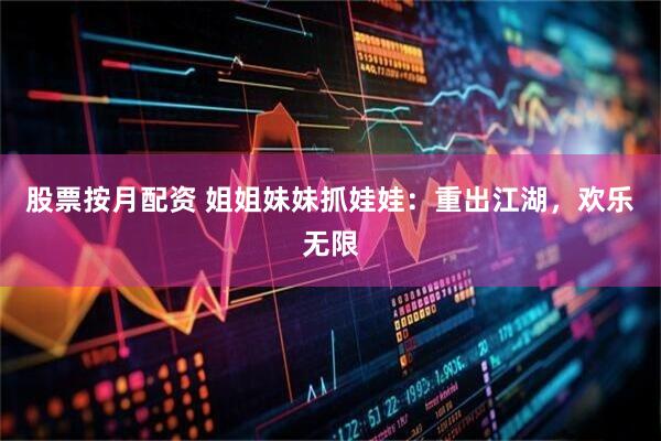 股票按月配资 姐姐妹妹抓娃娃：重出江湖，欢乐无限