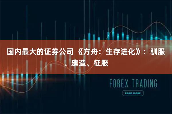 国内最大的证券公司 《方舟：生存进化》：驯服、建造、征服