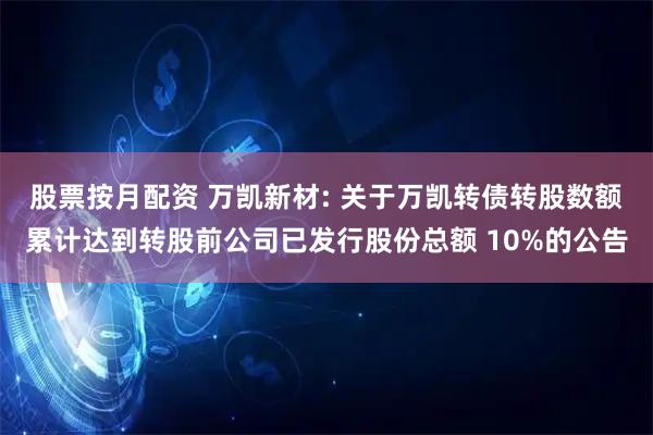 股票按月配资 万凯新材: 关于万凯转债转股数额累计达到转股前公司已发行股份总额 10%的公告