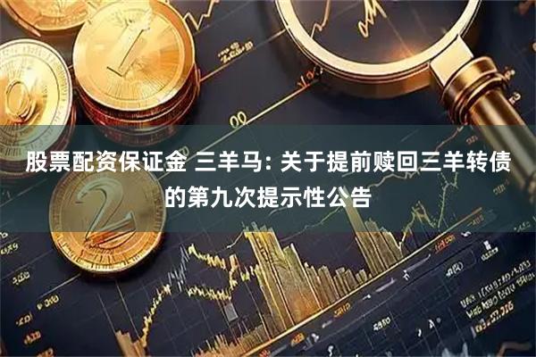 股票配资保证金 三羊马: 关于提前赎回三羊转债的第九次提示性公告