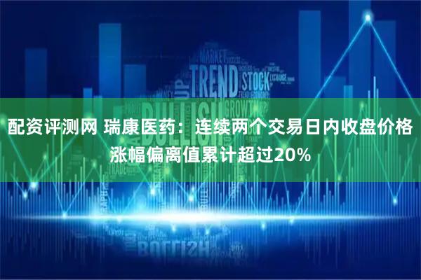 配资评测网 瑞康医药：连续两个交易日内收盘价格涨幅偏离值累计超过20%