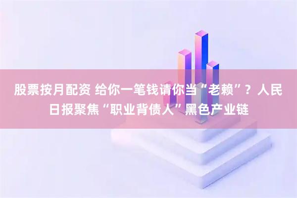 股票按月配资 给你一笔钱请你当“老赖”?人民日报聚焦“职业背债人”黑色产业链