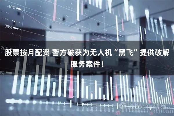股票按月配资 警方破获为无人机“黑飞”提供破解服务案件！